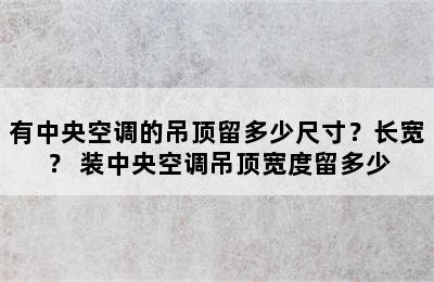 有中央空调的吊顶留多少尺寸？长宽？ 装中央空调吊顶宽度留多少